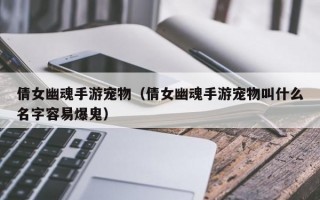 倩女幽魂手游宠物（倩女幽魂手游宠物叫什么名字容易爆鬼）