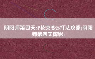阴阳师第四天SP花突变26打法攻略(阴阳师第四天剪影)