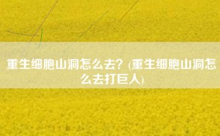 重生细胞山洞怎么去？(重生细胞山洞怎么去打巨人)