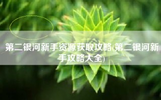 第二银河新手资源获取攻略(第二银河新手攻略大全)