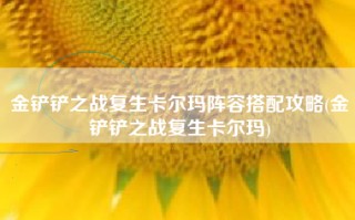 金铲铲之战复生卡尔玛阵容搭配攻略(金铲铲之战复生卡尔玛)