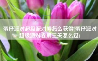 蛋仔派对超级派对券怎么获得(蛋仔派对超级派对卷第三关怎么过)