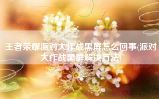 王者荣耀派对大作战黑屏怎么回事(派对大作战黑屏解决方法)