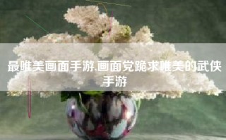 最唯美画面手游,画面党跪求唯美的武侠手游