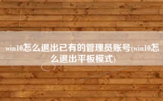 win10怎么退出已有的管理员账号(win10怎么退出平板模式)