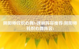阴阳师铃炽心舞8s速刷阵容推荐(阴阳师铃炽心舞阵容)