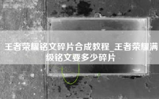 王者荣耀铭文碎片合成教程_王者荣耀满级铭文要多少碎片