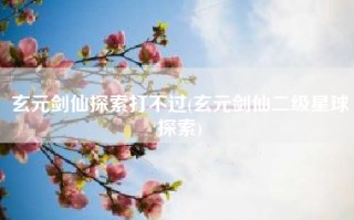 玄元剑仙探索打不过(玄元剑仙二级星球探索)