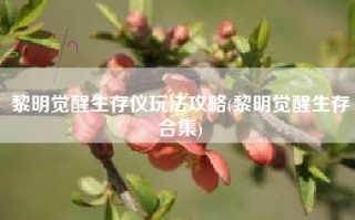 黎明觉醒生存仪玩法攻略(黎明觉醒生存合集)