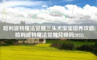 哈利波特魔法觉醒三头犬宝宝培养攻略(哈利波特魔法觉醒兑换码2022)