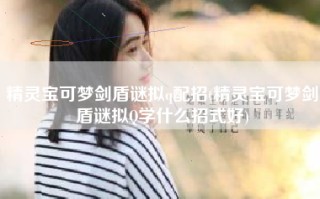 精灵宝可梦剑盾谜拟q配招(精灵宝可梦剑盾谜拟Q学什么招式好)