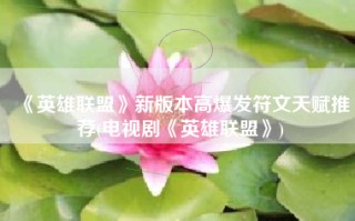 《英雄联盟》新版本高爆发符文天赋推荐(电视剧《英雄联盟》)