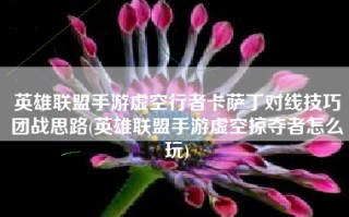 英雄联盟手游虚空行者卡萨丁对线技巧团战思路(英雄联盟手游虚空掠夺者怎么玩)