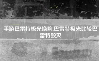 手游巴雷特极光换购,巴雷特极光比较巴雷特毁灭
