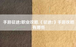 手游征途2职业攻略,《征途2》手游攻略有哪些