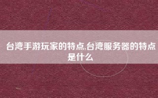 台湾手游玩家的特点,台湾服务器的特点是什么