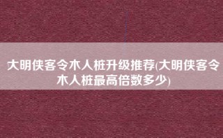 大明侠客令木人桩升级推荐(大明侠客令木人桩最高倍数多少)