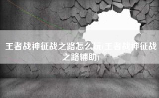 王者战神征战之路怎么玩(王者战神征战之路辅助)