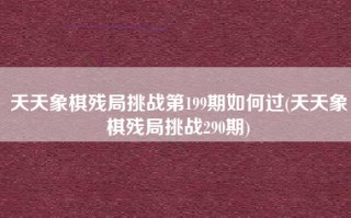 天天象棋残局挑战第199期如何过(天天象棋残局挑战290期)
