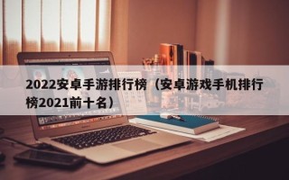 2022安卓手游排行榜（安卓游戏手机排行榜2021前十名）