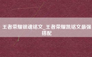 王者荣耀银魂铭文_王者荣耀凯铭文最强搭配