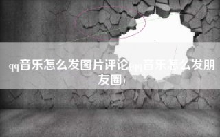 qq音乐怎么发图片评论(qq音乐怎么发朋友圈)