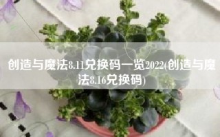 创造与魔法8.11兑换码一览2022(创造与魔法8.16兑换码)