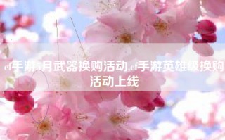 cf手游5月武器换购活动,cf手游英雄级换购活动上线