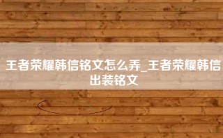 王者荣耀韩信铭文怎么弄_王者荣耀韩信出装铭文