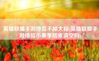 英雄联盟手游排位不掉大段(英雄联盟手游排位币赛季结束清空吗)