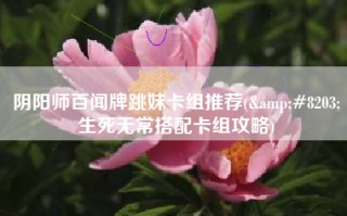 阴阳师百闻牌跳妹卡组推荐(&#8203;生死无常搭配卡组攻略)