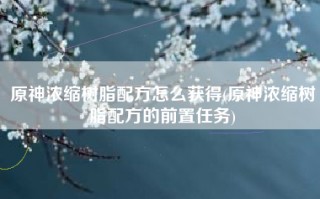 原神浓缩树脂配方怎么获得(原神浓缩树脂配方的前置任务)