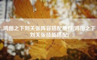 鸿图之下刘关张阵容搭配推荐(鸿图之下刘关张技能搭配)