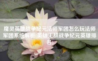 魔灵英雄战争纪元法师军团怎么玩法师军团系统解析(英雄无敌战争纪元英雄排名)
