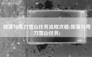 部落与弯刀雪山任务流程攻略(部落与弯刀雪山任务)