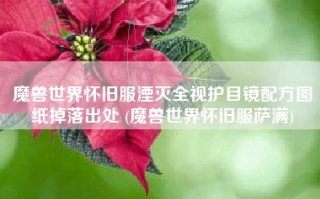 魔兽世界怀旧服湮灭全视护目镜配方图纸掉落出处 (魔兽世界怀旧服萨满)