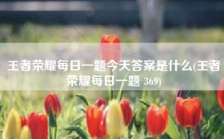 王者荣耀每日一题今天答案是什么(王者荣耀每日一题 369)