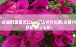 贪婪洞窟奇美拉boss打法通关攻略(贪婪洞窟奇美拉宝箱)