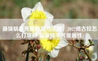 最强蜗牛死星触发方法附：2022德古拉怎么打攻略(最强蜗牛死星属性)