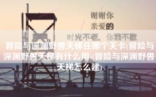 冒险与深渊野兽天梯在哪个关卡(冒险与深渊野兽天梯有什么用)(冒险与深渊野兽天梯怎么建)