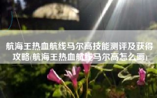航海王热血航线马尔高技能测评及获得攻略(航海王热血航线马尔高怎么画)