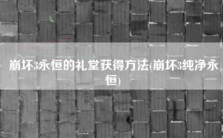 崩坏3永恒的礼堂获得方法(崩坏3纯净永恒)