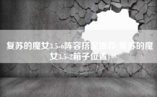 复苏的魔女3.5-6阵容搭配推荐(复苏的魔女3.5-2箱子位置)