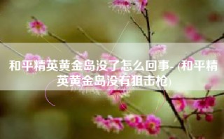 和平精英黄金岛没了怎么回事- (和平精英黄金岛没有狙击枪)