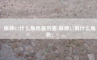 原神2.7什么角色最厉害(原神2.7有什么角色)