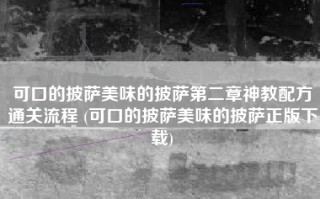 可口的披萨美味的披萨第二章神教配方通关流程 (可口的披萨美味的披萨正版下载)