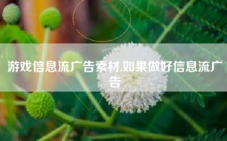 游戏信息流广告素材,如果做好信息流广告