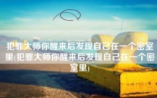 犯罪大师你醒来后发现自己在一个密室里(犯罪大师你醒来后发现自己在一个密室里)