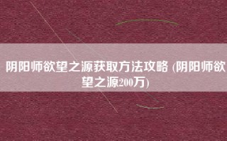 阴阳师欲望之源获取方法攻略 (阴阳师欲望之源200万)