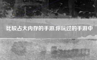 比较占大内存的手游,你玩过的手游中